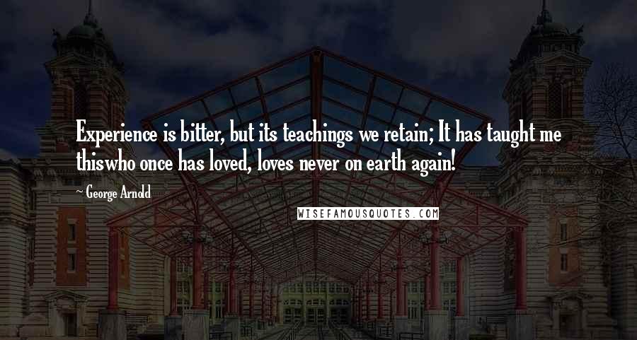 George Arnold Quotes: Experience is bitter, but its teachings we retain; It has taught me thiswho once has loved, loves never on earth again!