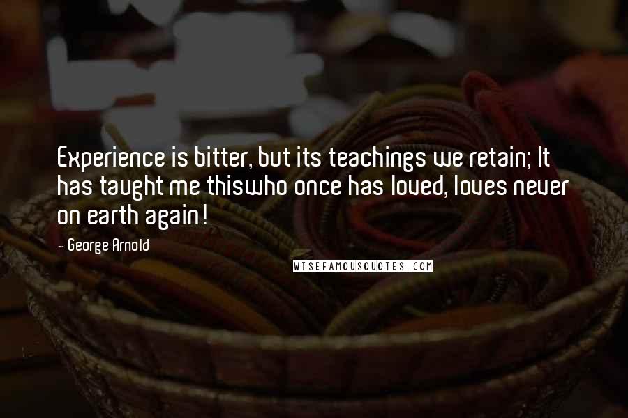 George Arnold Quotes: Experience is bitter, but its teachings we retain; It has taught me thiswho once has loved, loves never on earth again!