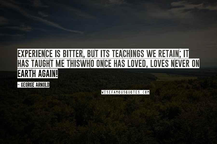 George Arnold Quotes: Experience is bitter, but its teachings we retain; It has taught me thiswho once has loved, loves never on earth again!