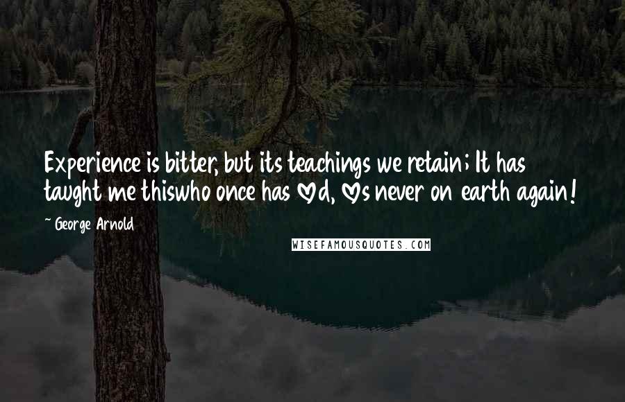 George Arnold Quotes: Experience is bitter, but its teachings we retain; It has taught me thiswho once has loved, loves never on earth again!