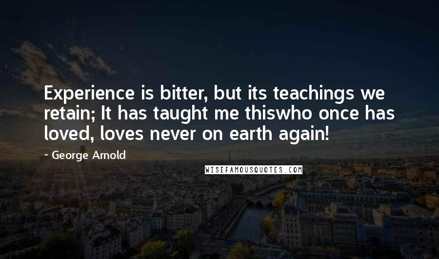 George Arnold Quotes: Experience is bitter, but its teachings we retain; It has taught me thiswho once has loved, loves never on earth again!