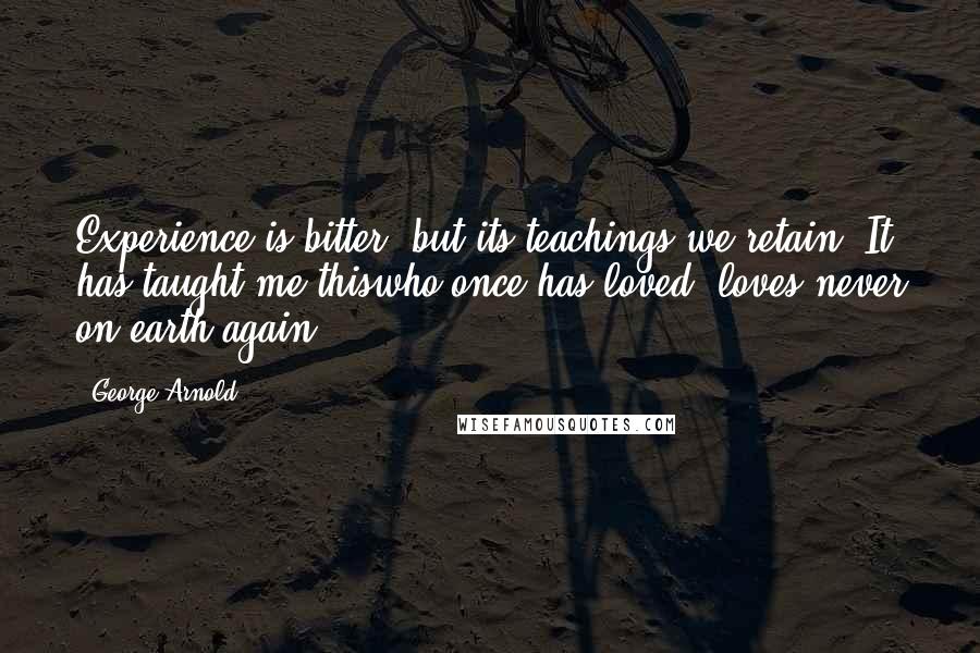 George Arnold Quotes: Experience is bitter, but its teachings we retain; It has taught me thiswho once has loved, loves never on earth again!