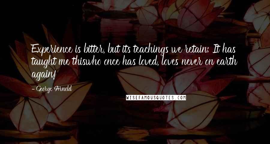 George Arnold Quotes: Experience is bitter, but its teachings we retain; It has taught me thiswho once has loved, loves never on earth again!