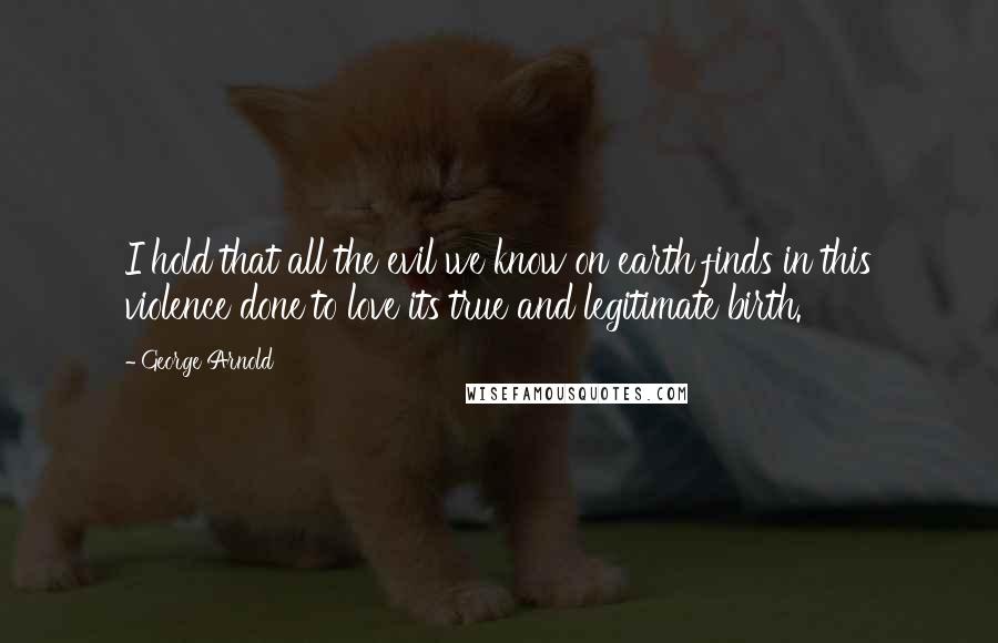 George Arnold Quotes: I hold that all the evil we know on earth finds in this violence done to love its true and legitimate birth.