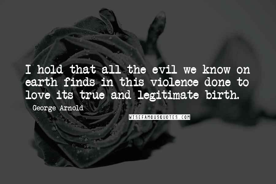 George Arnold Quotes: I hold that all the evil we know on earth finds in this violence done to love its true and legitimate birth.