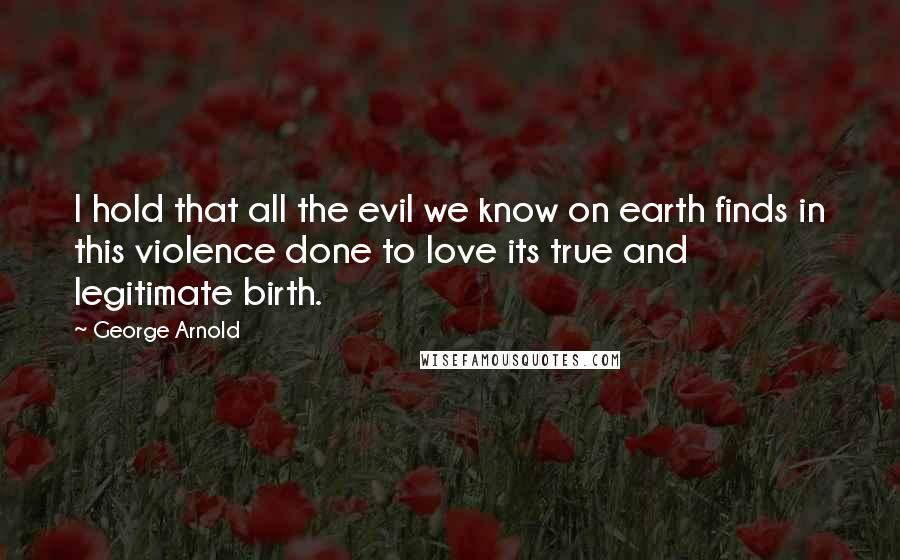 George Arnold Quotes: I hold that all the evil we know on earth finds in this violence done to love its true and legitimate birth.