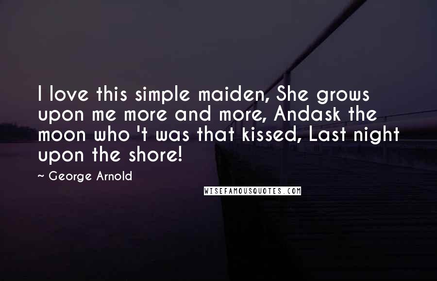 George Arnold Quotes: I love this simple maiden, She grows upon me more and more, Andask the moon who 't was that kissed, Last night upon the shore!