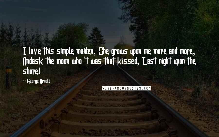 George Arnold Quotes: I love this simple maiden, She grows upon me more and more, Andask the moon who 't was that kissed, Last night upon the shore!