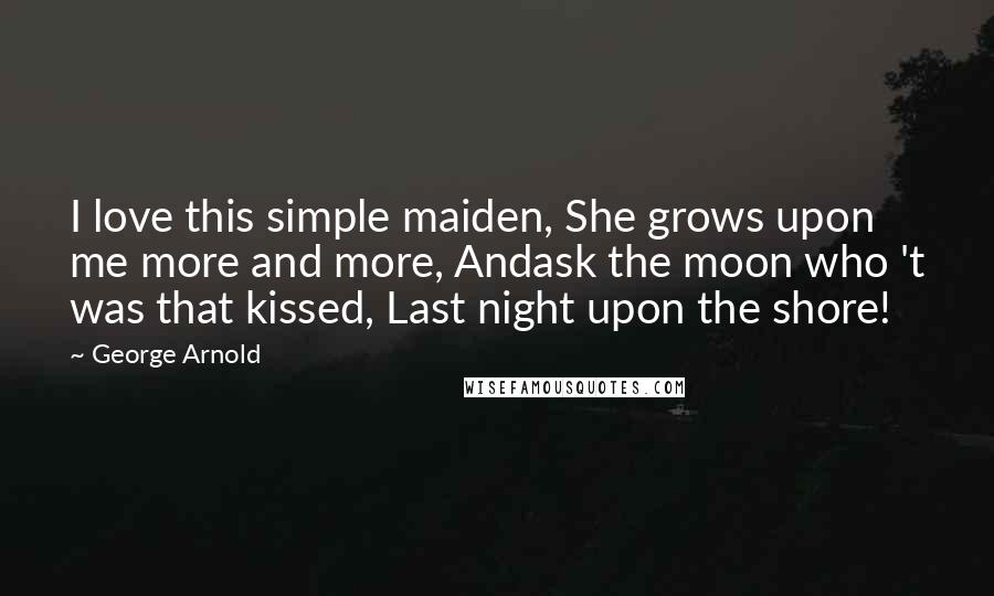 George Arnold Quotes: I love this simple maiden, She grows upon me more and more, Andask the moon who 't was that kissed, Last night upon the shore!