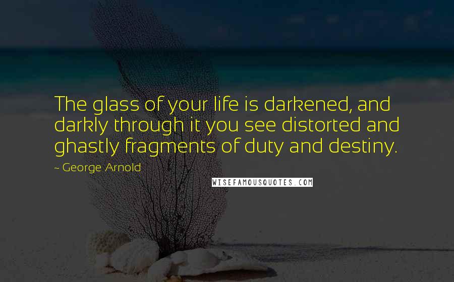 George Arnold Quotes: The glass of your life is darkened, and darkly through it you see distorted and ghastly fragments of duty and destiny.