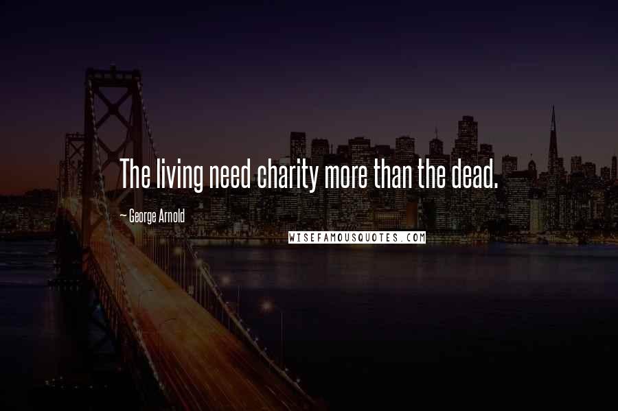 George Arnold Quotes: The living need charity more than the dead.