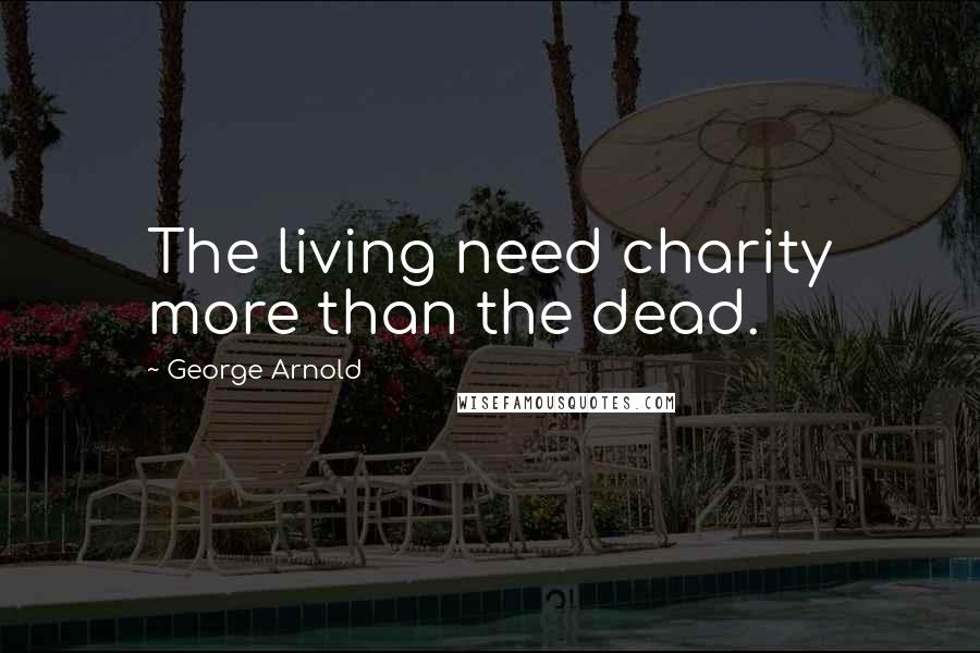 George Arnold Quotes: The living need charity more than the dead.