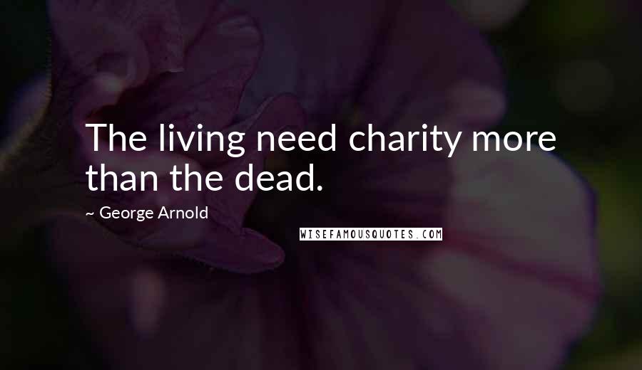 George Arnold Quotes: The living need charity more than the dead.
