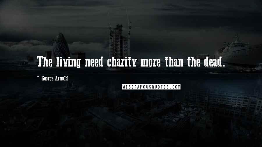 George Arnold Quotes: The living need charity more than the dead.