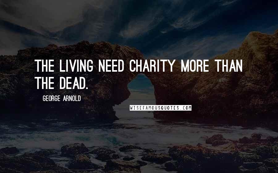 George Arnold Quotes: The living need charity more than the dead.