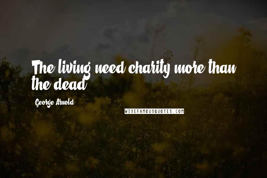 George Arnold Quotes: The living need charity more than the dead.