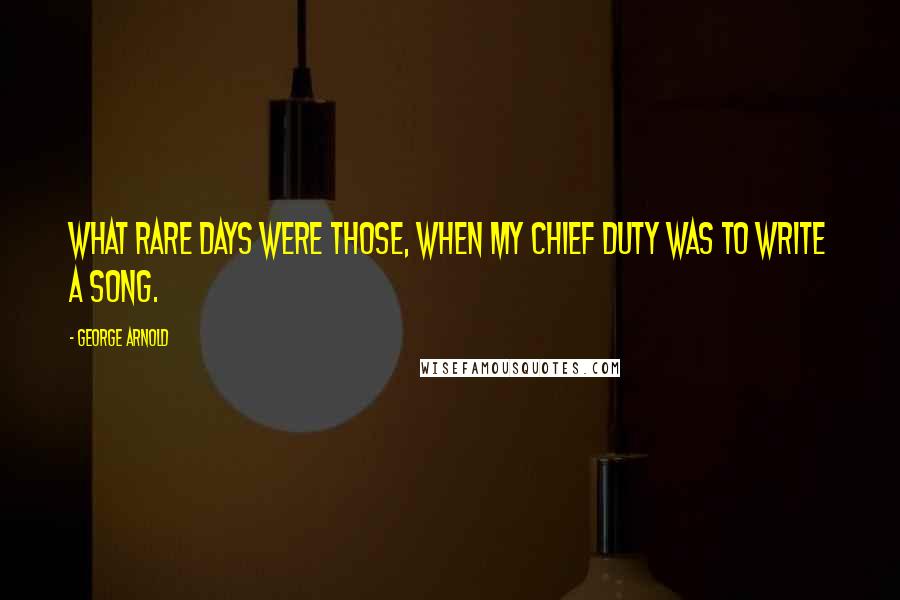 George Arnold Quotes: What rare days were those, When my chief duty was to write a song.