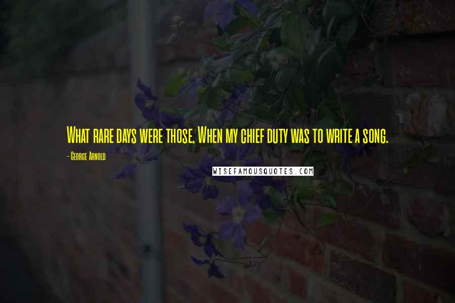 George Arnold Quotes: What rare days were those, When my chief duty was to write a song.