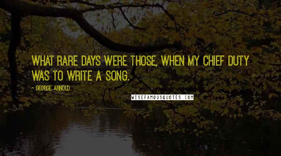 George Arnold Quotes: What rare days were those, When my chief duty was to write a song.