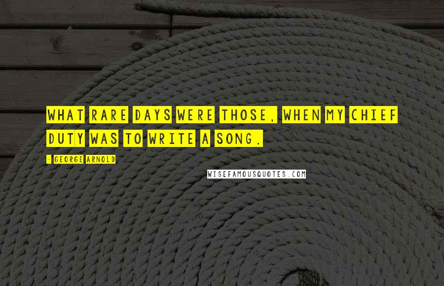 George Arnold Quotes: What rare days were those, When my chief duty was to write a song.
