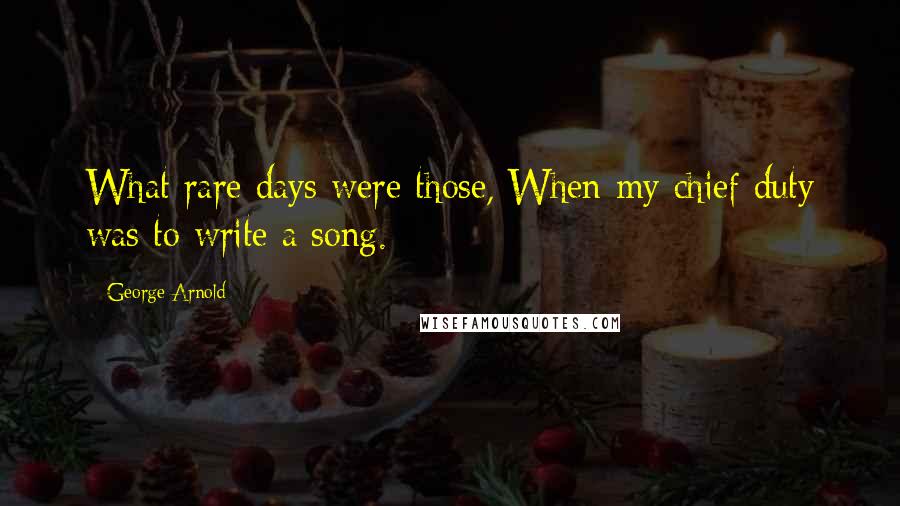 George Arnold Quotes: What rare days were those, When my chief duty was to write a song.
