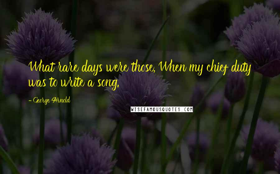 George Arnold Quotes: What rare days were those, When my chief duty was to write a song.