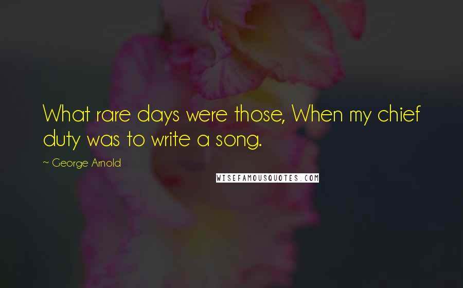 George Arnold Quotes: What rare days were those, When my chief duty was to write a song.