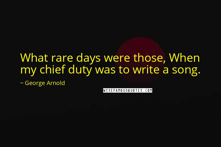 George Arnold Quotes: What rare days were those, When my chief duty was to write a song.