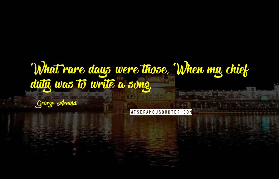 George Arnold Quotes: What rare days were those, When my chief duty was to write a song.