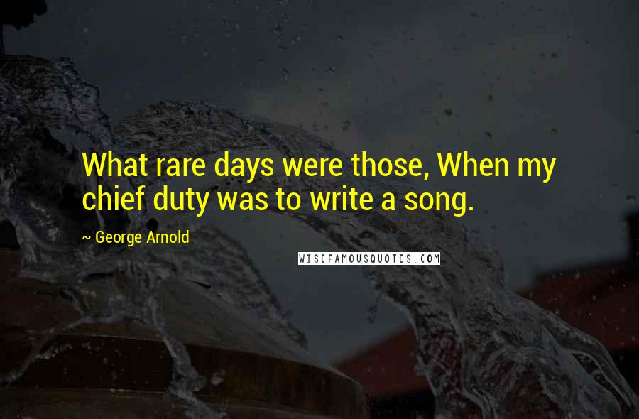 George Arnold Quotes: What rare days were those, When my chief duty was to write a song.