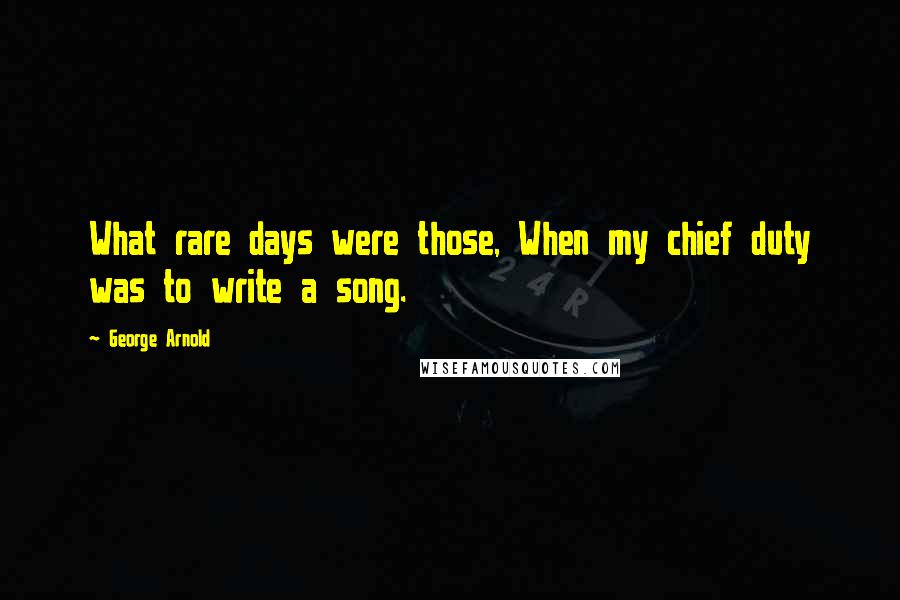 George Arnold Quotes: What rare days were those, When my chief duty was to write a song.