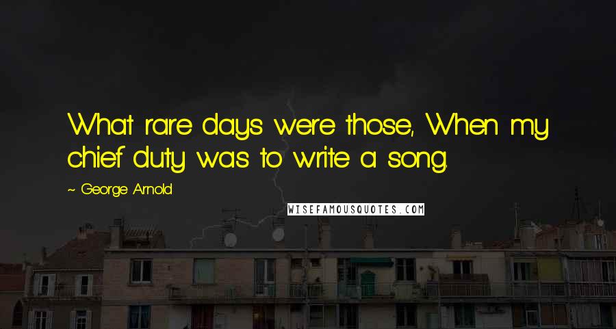 George Arnold Quotes: What rare days were those, When my chief duty was to write a song.