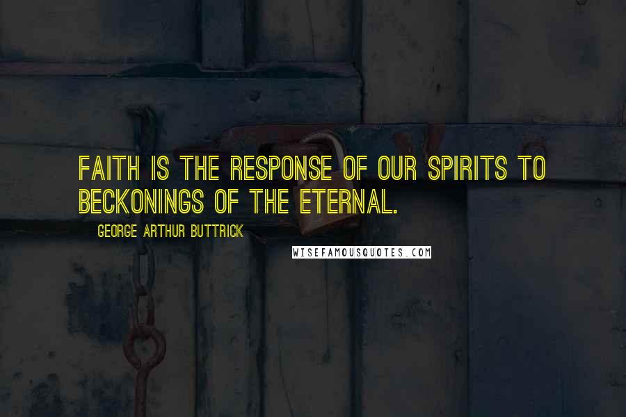 George Arthur Buttrick Quotes: Faith is the response of our spirits to beckonings of the eternal.