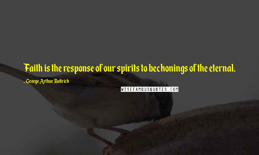 George Arthur Buttrick Quotes: Faith is the response of our spirits to beckonings of the eternal.