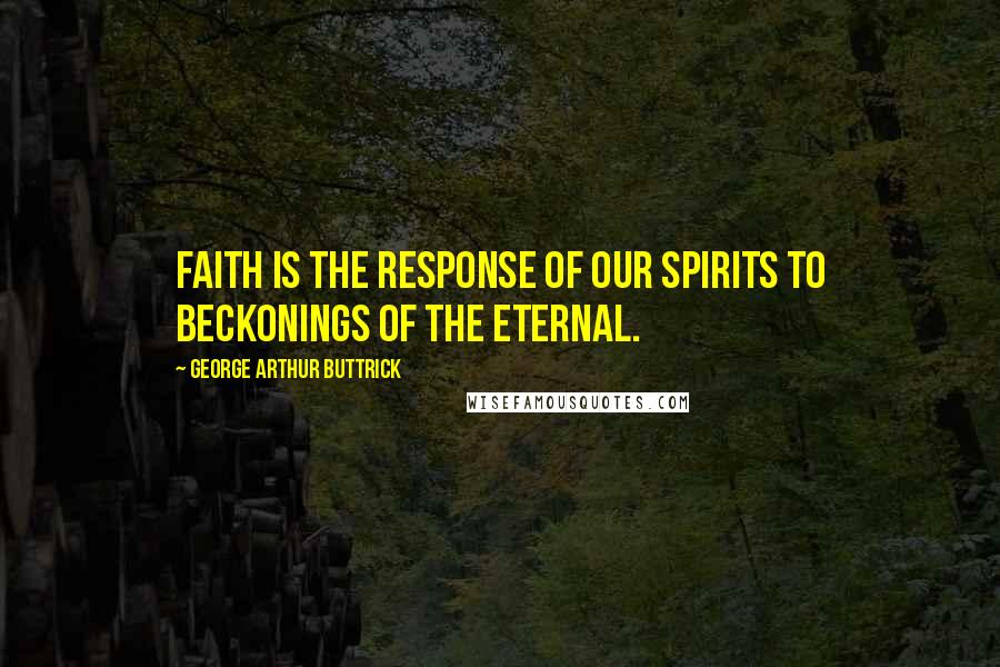 George Arthur Buttrick Quotes: Faith is the response of our spirits to beckonings of the eternal.