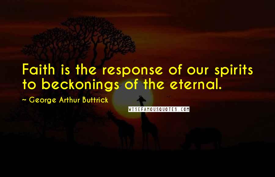 George Arthur Buttrick Quotes: Faith is the response of our spirits to beckonings of the eternal.