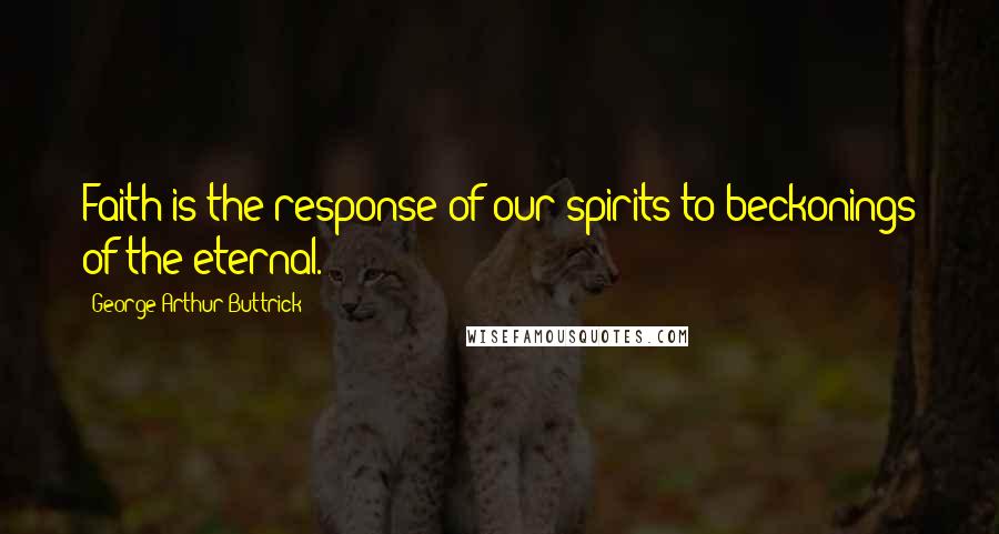 George Arthur Buttrick Quotes: Faith is the response of our spirits to beckonings of the eternal.