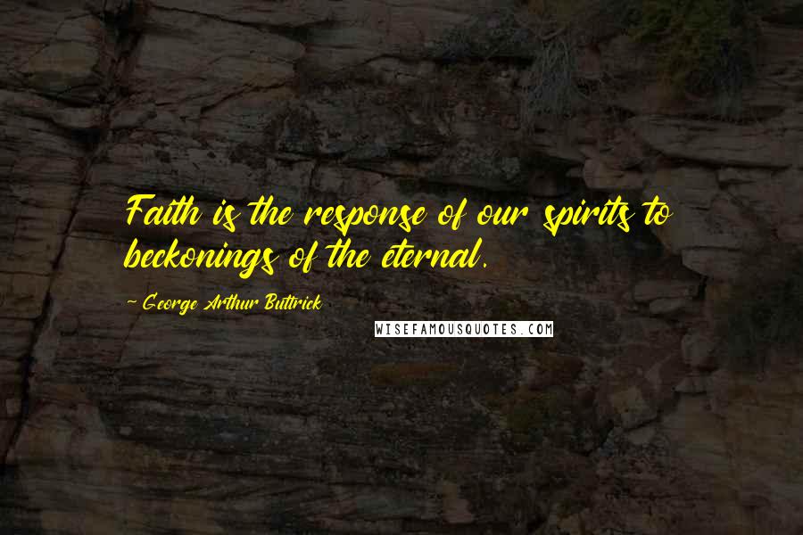 George Arthur Buttrick Quotes: Faith is the response of our spirits to beckonings of the eternal.