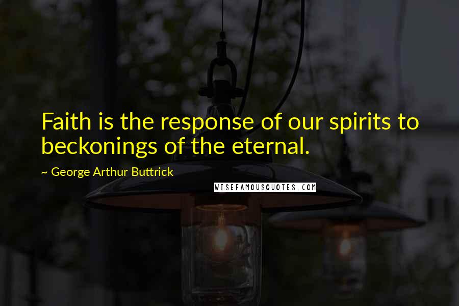 George Arthur Buttrick Quotes: Faith is the response of our spirits to beckonings of the eternal.