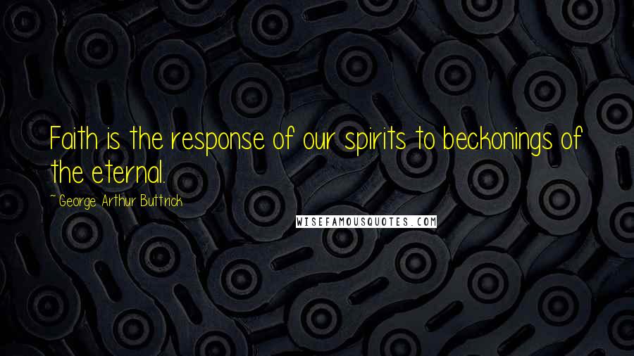 George Arthur Buttrick Quotes: Faith is the response of our spirits to beckonings of the eternal.