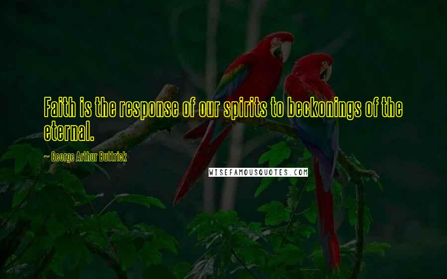 George Arthur Buttrick Quotes: Faith is the response of our spirits to beckonings of the eternal.