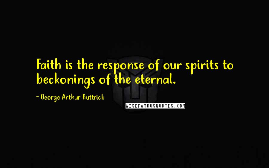 George Arthur Buttrick Quotes: Faith is the response of our spirits to beckonings of the eternal.