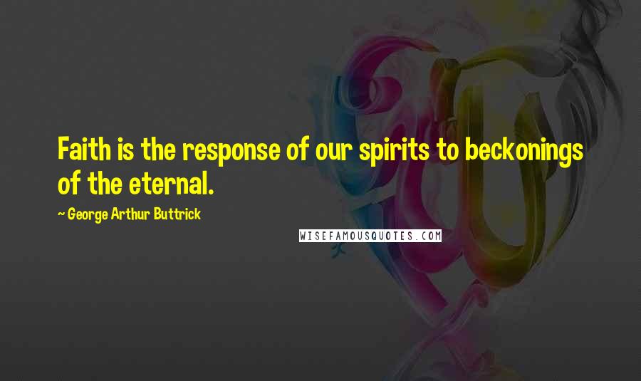 George Arthur Buttrick Quotes: Faith is the response of our spirits to beckonings of the eternal.