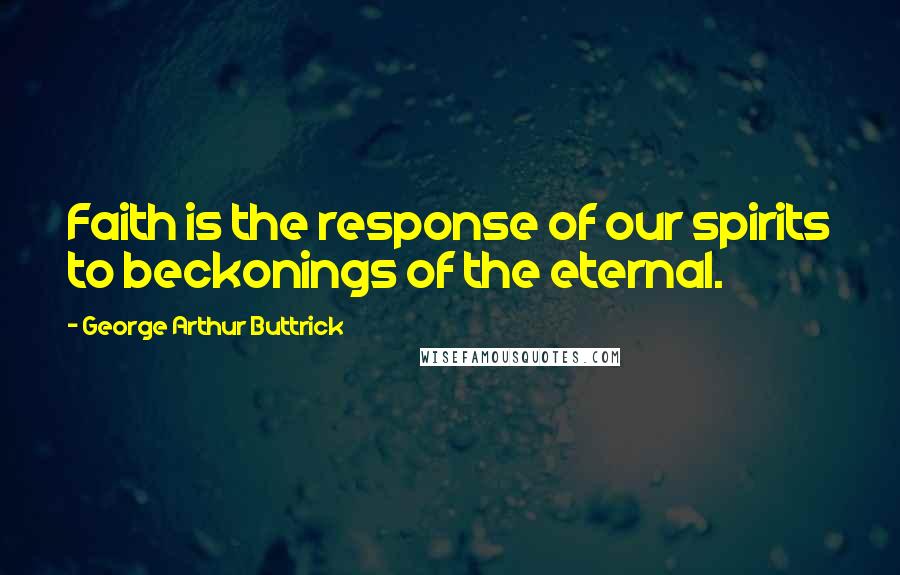 George Arthur Buttrick Quotes: Faith is the response of our spirits to beckonings of the eternal.