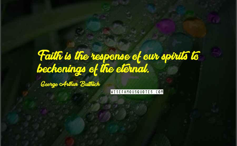 George Arthur Buttrick Quotes: Faith is the response of our spirits to beckonings of the eternal.