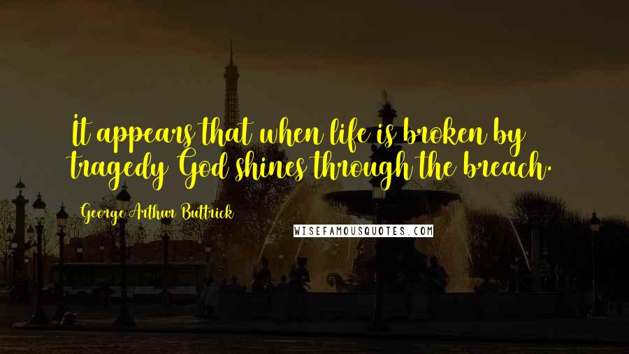 George Arthur Buttrick Quotes: It appears that when life is broken by tragedy God shines through the breach.