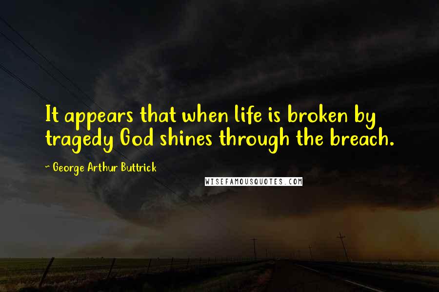 George Arthur Buttrick Quotes: It appears that when life is broken by tragedy God shines through the breach.