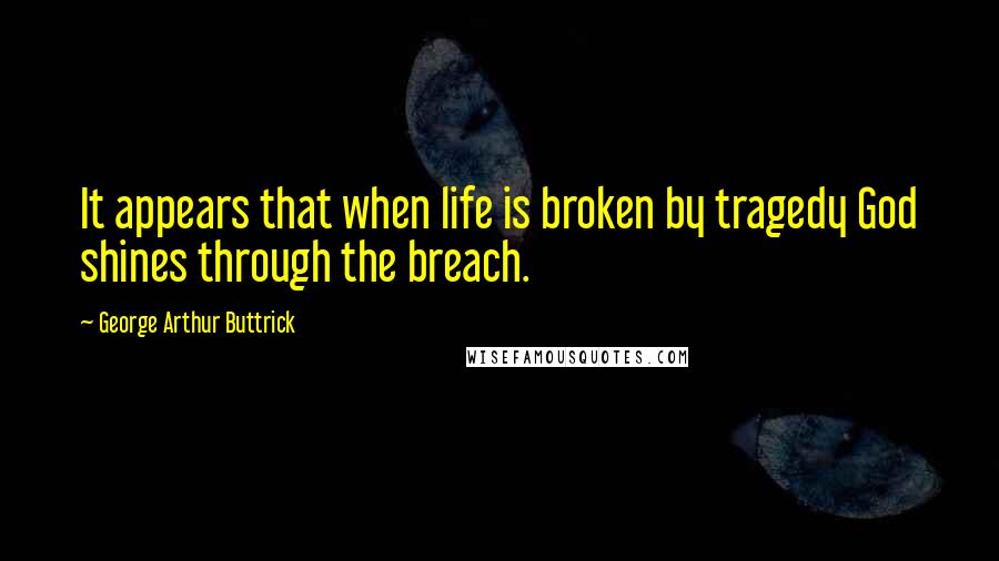 George Arthur Buttrick Quotes: It appears that when life is broken by tragedy God shines through the breach.
