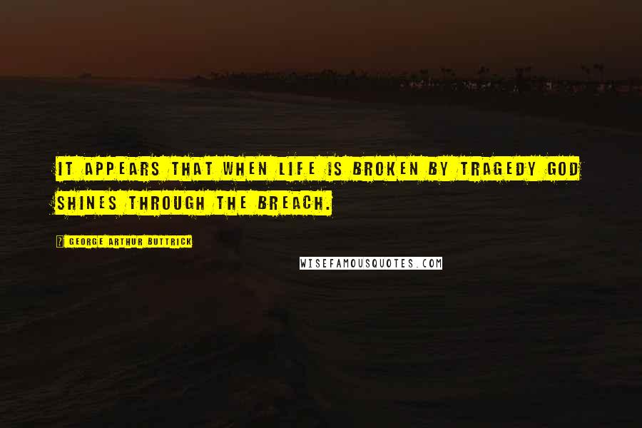 George Arthur Buttrick Quotes: It appears that when life is broken by tragedy God shines through the breach.
