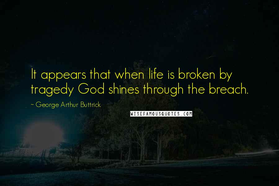 George Arthur Buttrick Quotes: It appears that when life is broken by tragedy God shines through the breach.
